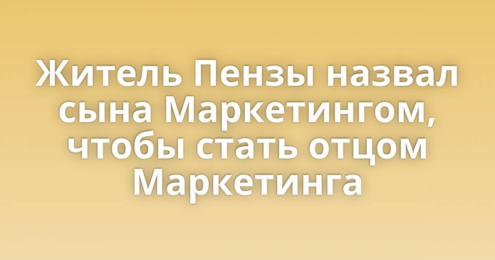 Жители пензы называются женщины. Назвал сына маркетингом. Отец маркетинга. Назвал сына маркетингом житель Пензы. Отец назвал сына маркетинг.