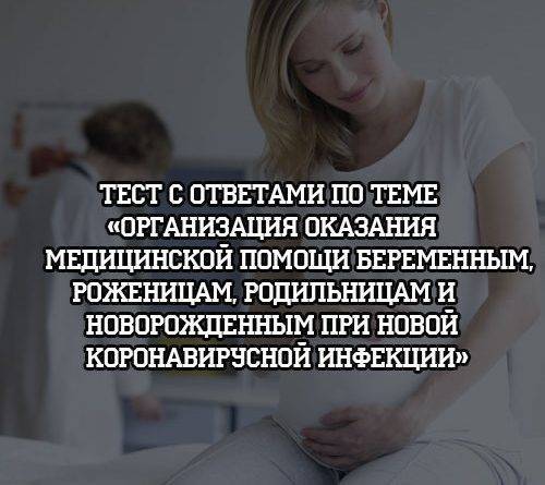 Тест с ответами по теме «Организация оказания медицинской помощи беременным, роженицам, родильницам и новорожденным при новой коронавирусной инфекции COVID-19» - psihologii.ru