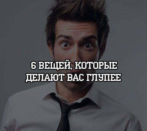 6 вещей, которые делают вас глупее - psihologii.ru