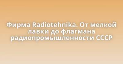 Фирма Radiotehnika. От мелкой лавки до флагмана радиопромышленности СССР - porosenka.net - Ссср - Германия - Латвия