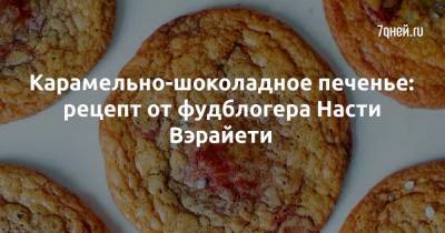 Карамельно-шоколадное печенье: рецепт от фудблогера Насти Вэрайети - 7days.ru