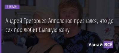 Андрей Григорьев-Апполонов - Андрей Григорьев-Апполонов признался, что до сих пор любит бывшую жену - uznayvse.ru