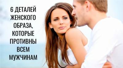 6 деталей в женском образе, которые так не нравятся всем мужчинам - e-w-e.ru