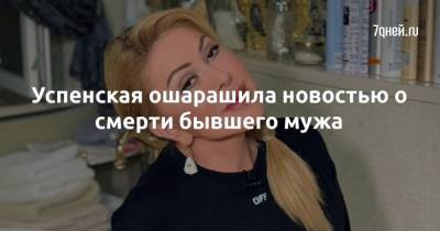 Успенская ошарашила новостью о смерти бывшего мужа - 7days.ru