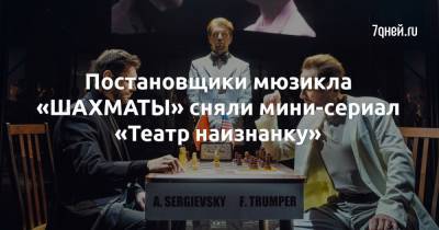Постановщики мюзикла «ШАХМАТЫ» сняли мини-сериал «Театр наизнанку» - 7days.ru