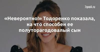 «Невероятно!» Тодоренко показала, на что способен ее полуторагодовалый сын - 7days.ru