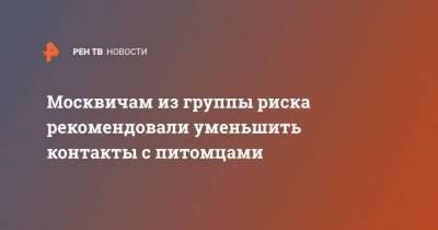 Москвичам из группы риска рекомендовали уменьшить контакты с питомцами - mur.tv - Москва