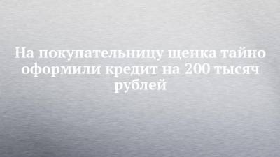 На покупательницу щенка тайно оформили кредит на 200 тысяч рублей - mur.tv - Россия