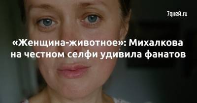 Анна Михалкова - «Женщина-животное»: Михалкова на честном селфи удивила фанатов - 7days.ru