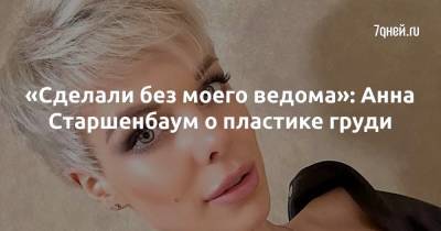 Анна Старшенбаум - «Сделали без моего ведома»: Анна Старшенбаум о пластике груди - 7days.ru