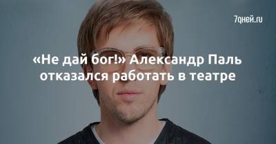 Александр Паль - «Не дай бог!» Александр Паль отказался работать в театре - 7days.ru