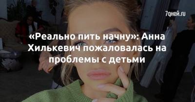 Анна Хилькевич - «Реально пить начну»: Анна Хилькевич пожаловалась на проблемы с детьми - 7days.ru
