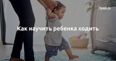 Как научить ребенка ходить - 7days.ru