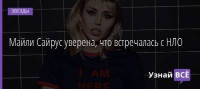 Майли Сайрус уверена, что встречалась с НЛО - uznayvse.ru
