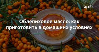 Облепиховое масло: как приготовить в домашних условиях - 7days.ru