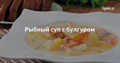 Рыбный суп с булгуром - 7days.ru