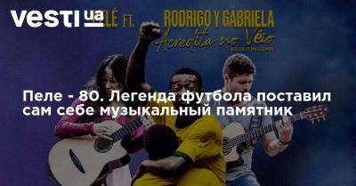 Пеле - 80. Легенда футбола поставил сам себе музыкальный памятник - vesti.ua - Бразилия