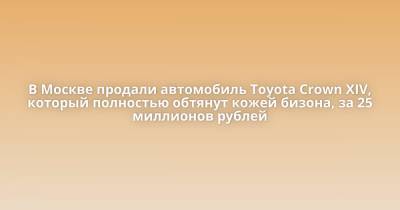 В Москве продали автомобиль Toyota Crown XIV, который полностью обтянут кожей бизона, за 25 миллионов рублей - porosenka.net - Москва