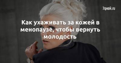 Как ухаживать за кожей в менопаузе, чтобы вернуть молодость - 7days.ru