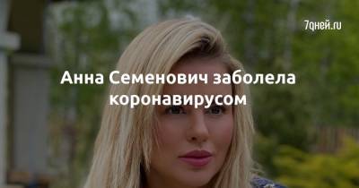 Анна Семенович - Анна Семенович заболела коронавирусом - 7days.ru