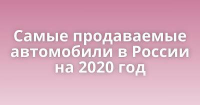 Самые продаваемые автомобили в России на 2020 год - porosenka.net - Россия