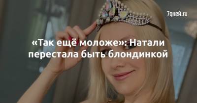 «Так ещё моложе»: Натали перестала быть блондинкой - 7days.ru