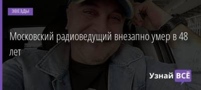 Московский радиоведущий внезапно умер в 48 лет - uznayvse.ru - Москва