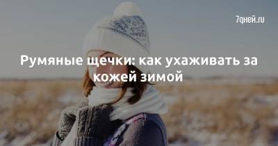 Румяные щечки: как ухаживать за кожей зимой - 7days.ru