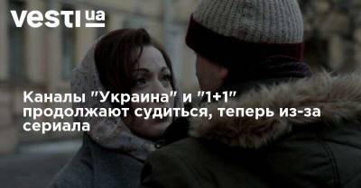 Каналы "Украина" и "1+1" продолжают судиться, теперь из-за сериала - vesti.ua - Россия - Украина