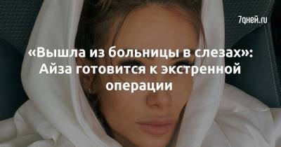 Айза Анохина - «Вышла из больницы в слезах»: Айза готовится к экстренной операции - 7days.ru