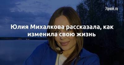 Юлия Михалкова - Юлия Михалкова рассказала, как изменила свою жизнь - 7days.ru