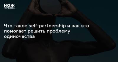 что такое self-partnership и как это помогает решить проблему одиночества - knife.media