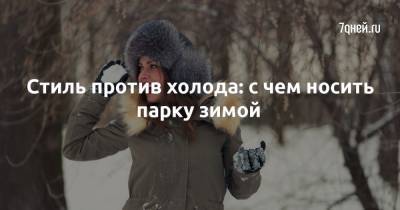 Стиль против холода: с чем носить парку зимой - 7days.ru