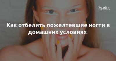 Как отбелить пожелтевшие ногти в домашних условиях - 7days.ru
