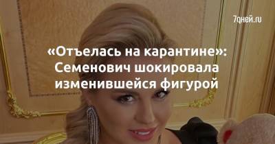 Анна Семенович - «Отъелась на карантине»: Семенович шокировала изменившейся фигурой - 7days.ru