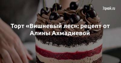 Торт «Вишневый лес»: рецепт от Алины Ахмадиевой - 7days.ru