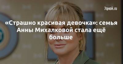 Анна Михалкова - «Страшно красивая девочка»: семья Анны Михалковой стала ещё больше - 7days.ru