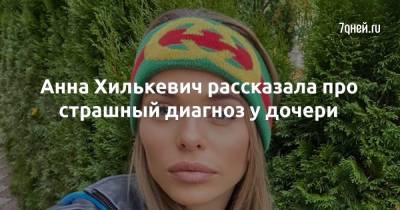 Анна Хилькевич - Анна Хилькевич рассказала про страшный диагноз у дочери - 7days.ru