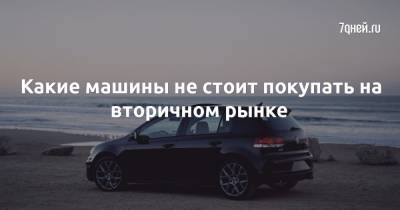 Какие машины не стоит покупать на вторичном рынке - 7days.ru - Россия