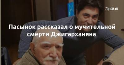 Армен Джигарханян - Пасынок рассказал о мучительной смерти Джигарханяна - 7days.ru