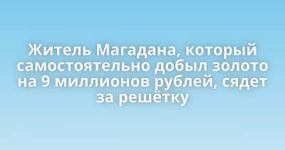 Житель Магадана, который самостоятельно добыл золото на 9 миллионов рублей, сядет за решётку - porosenka.net - Россия - Магадан