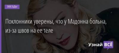 Поклонники уверены, что у Мадонна больна, из-за швов на ее теле - uznayvse.ru