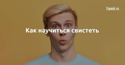 Как научиться свистеть - 7days.ru