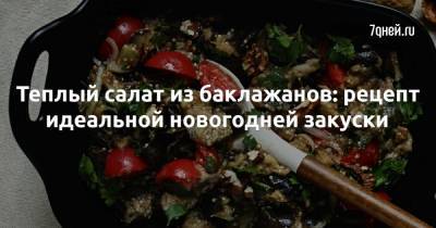 Теплый салат из баклажанов: рецепт идеальной новогодней закуски - 7days.ru - Россия