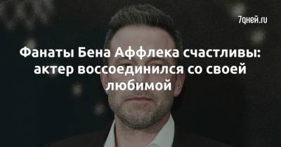 Бен Аффлек - Фанаты Бена Аффлека счастливы: актер воссоединился со своей любимой - 7days.ru