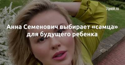 Анна Семенович - Анна Семенович выбирает «самца» для будущего ребенка - 7days.ru