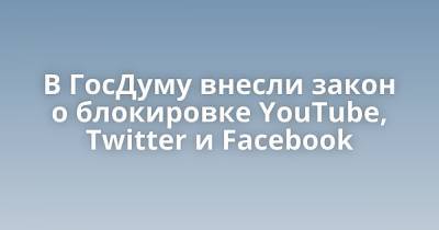 В ГосДуму внесли закон о блокировке YouTube, Twitter и Facebook - porosenka.net - Россия