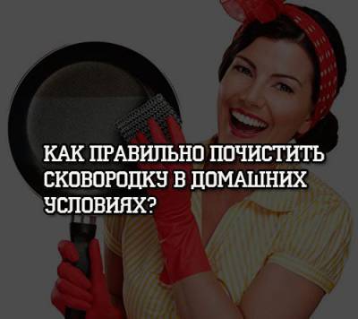 Как правильно почистить сковородку в домашних условиях? - psihologii.ru