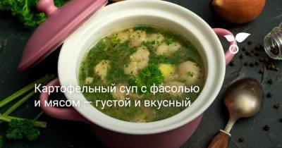 Картофельный суп с фасолью и мясом — густой и вкусный - sadogorod.club