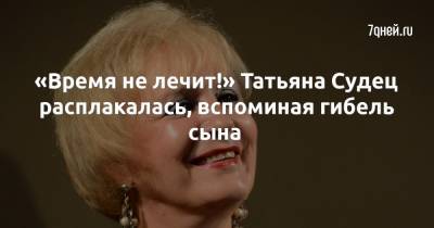«Время не лечит!» Татьяна Судец расплакалась, вспоминая гибель сына - 7days.ru - Россия